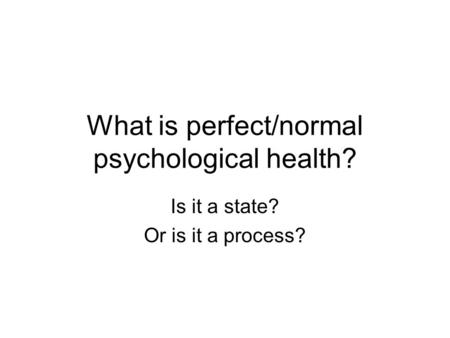 What is perfect/normal psychological health? Is it a state? Or is it a process?