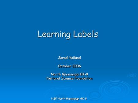 NSF North Mississippi GK-8 Learning Labels Jared Holland October 2006 North Mississippi GK-8 National Science Foundation.