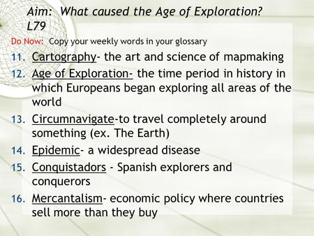 Aim: What caused the Age of Exploration? L79 Do Now: Copy your weekly words in your glossary 11. Cartography- the art and science of mapmaking 12. Age.