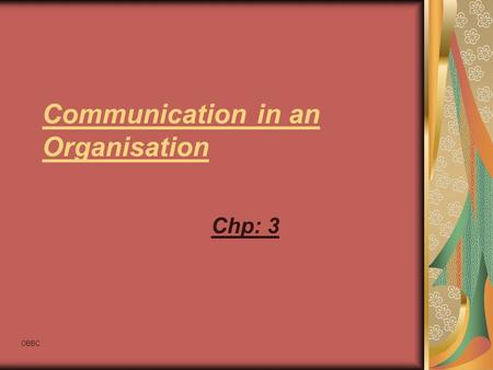 OBBC Communication in an Organisation Chp: 3. OBBC Communication in an Organisation An organisation is the rational coordination of the activities of.