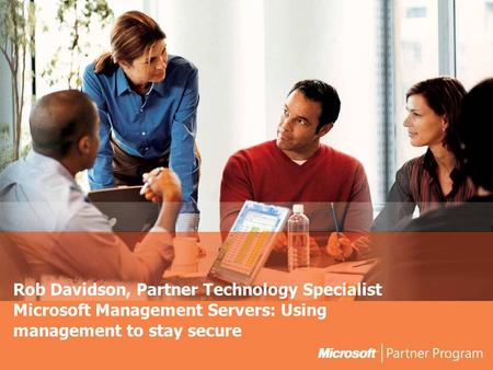 Rob Davidson, Partner Technology Specialist Microsoft Management Servers: Using management to stay secure.