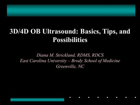 3D/4D OB Ultrasound: Basics, Tips, and Possibilities Diana M. Strickland, RDMS, RDCS East Carolina University – Brody School of Medicine Greenville, NC.