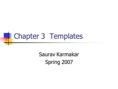 Chapter 3 Templates Saurav Karmakar Spring 2007. Objective In Chapter 3, we will discuss: The concept of a template Function templates Class templates.