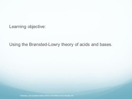 Learning objective: Using the Brønsted-Lowry theory of acids and bases. Chemistry, 2nd Canadian Edition ©2013 John Wiley & Sons Canada, Ltd.