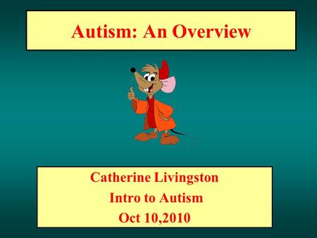 Autism: An Overview Catherine Livingston Intro to Autism Oct 10,2010.