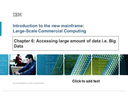 Click to add text Introduction to the new mainframe: Large-Scale Commercial Computing © Copyright IBM Corp., 2006. All rights reserved. Chapter 6: Accessing.