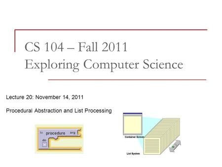 CS 104 – Fall 2011 Exploring Computer Science Lecture 20: November 14, 2011 Procedural Abstraction and List Processing.