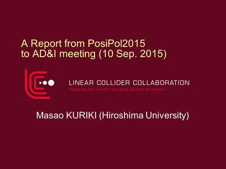 A Report from PosiPol2015 to AD&I meeting (10 Sep. 2015) Masao KURIKI (Hiroshima University)