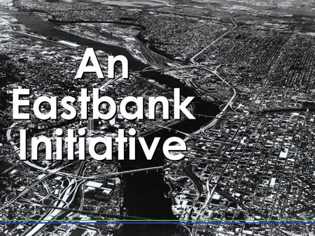 An Eastbank Initiative An Eastbank Initiative. City Vision Portland City Council 2001.