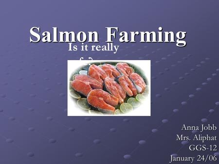 Salmon Farming Anna Jobb Mrs. Aliphat GGS-12 January 24/06 Is it really safe?