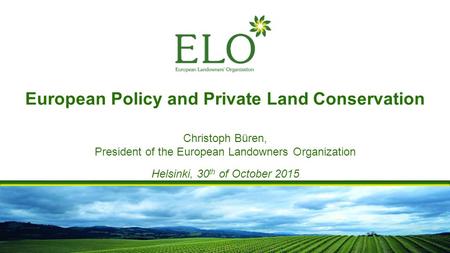 European Policy and Private Land Conservation Christoph Büren, President of the European Landowners Organization Helsinki, 30 th of October 2015.