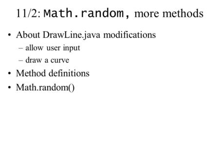 11/2: Math.random, more methods About DrawLine.java modifications –allow user input –draw a curve Method definitions Math.random()