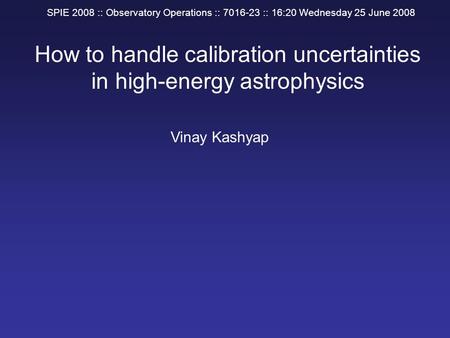 How to handle calibration uncertainties in high-energy astrophysics Vinay Kashyap SPIE 2008 :: Observatory Operations :: 7016-23 :: 16:20 Wednesday 25.