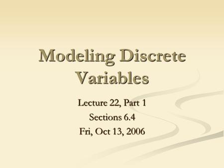 Modeling Discrete Variables Lecture 22, Part 1 Sections 6.4 Fri, Oct 13, 2006.