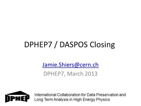 DPHEP7 / DASPOS Closing DPHEP7, March 2013 International Collaboration for Data Preservation and Long Term Analysis in High Energy.