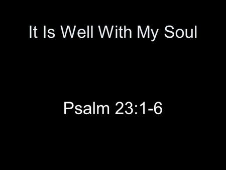 It Is Well With My Soul Psalm 23:1-6. Introduction Song followed a tragedy –H.G. lost four children in a shipwreck, only his wife survived –Telegraphed.