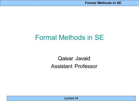 Formal Methods in SE Lecture 16 Formal Methods in SE Qaisar Javaid Assistant Professor.