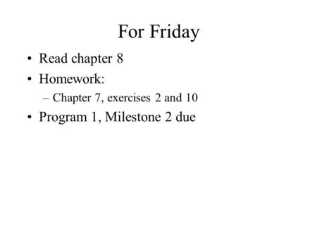 For Friday Read chapter 8 Homework: –Chapter 7, exercises 2 and 10 Program 1, Milestone 2 due.