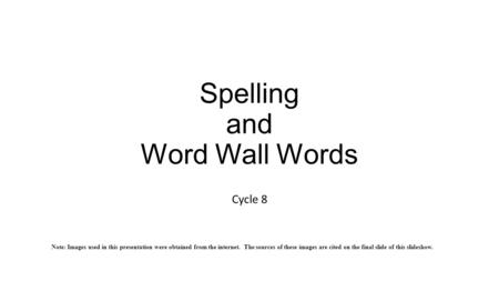 Spelling and Word Wall Words Cycle 8 Note: Images used in this presentation were obtained from the internet. The sources of these images are cited on the.