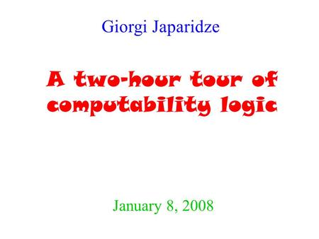 A two-hour tour of computability logic January 8, 2008 Giorgi Japaridze.