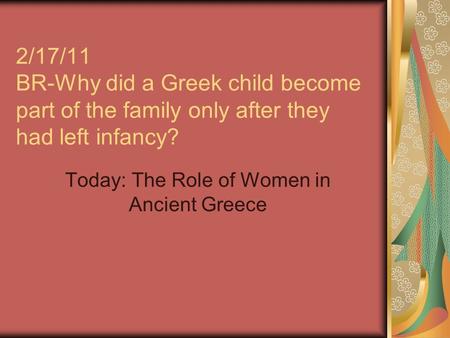 2/17/11 BR-Why did a Greek child become part of the family only after they had left infancy? Today: The Role of Women in Ancient Greece.