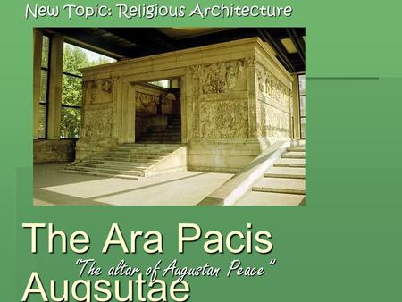 The Ara Pacis Augsutae “The altar of Augustan Peace” New Topic: Religious Architecture.