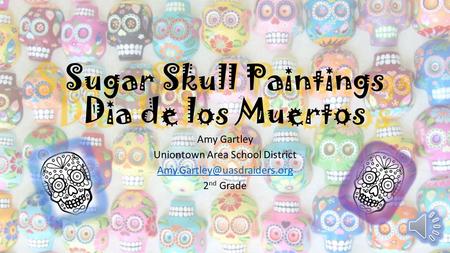 Sugar Skull Paintings Dia de los Muertos Amy Gartley Uniontown Area School District 2 nd Grade.