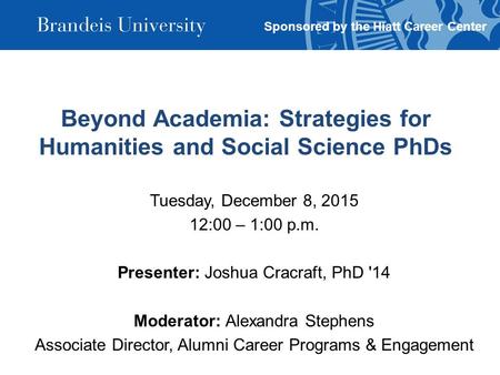 Beyond Academia: Strategies for Humanities and Social Science PhDs Tuesday, December 8, 2015 12:00 – 1:00 p.m. Presenter: Joshua Cracraft, PhD '14 Moderator: