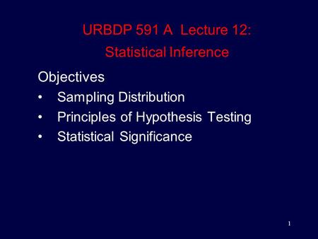 1 URBDP 591 A Lecture 12: Statistical Inference Objectives Sampling Distribution Principles of Hypothesis Testing Statistical Significance.