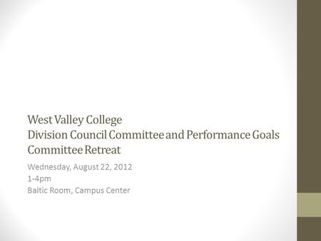 West Valley College Division Council Committee and Performance Goals Committee Retreat Wednesday, August 22, 2012 1-4pm Baltic Room, Campus Center.