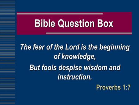 Bible Question Box The fear of the Lord is the beginning of knowledge, But fools despise wisdom and instruction. Proverbs 1:7.