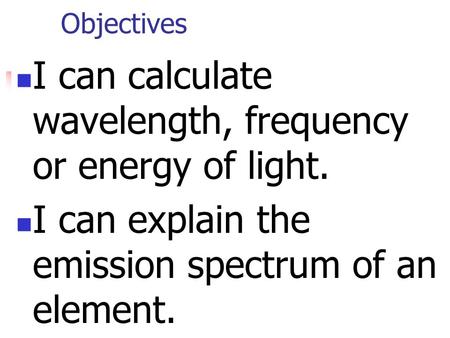 Objectives I can calculate wavelength, frequency or energy of light. I can explain the emission spectrum of an element.