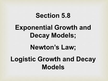 Section 5.8 Exponential Growth and Decay Models; Newton’s Law; Logistic Growth and Decay Models.