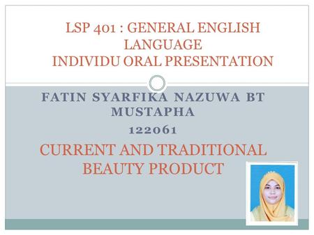 FATIN SYARFIKA NAZUWA BT MUSTAPHA 122061 CURRENT AND TRADITIONAL BEAUTY PRODUCT LSP 401 : GENERAL ENGLISH LANGUAGE INDIVIDU ORAL PRESENTATION.