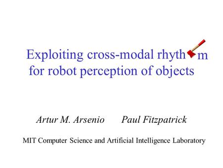 Exploiting cross-modal rhythm for robot perception of objects Artur M. Arsenio Paul Fitzpatrick MIT Computer Science and Artificial Intelligence Laboratory.