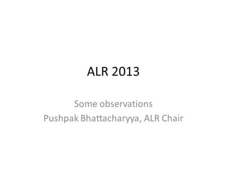 ALR 2013 Some observations Pushpak Bhattacharyya, ALR Chair.