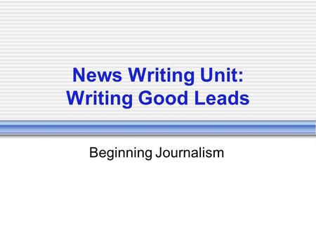 News Writing Unit: Writing Good Leads Beginning Journalism.