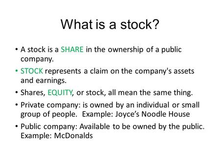 What is a stock? A stock is a SHARE in the ownership of a public company. STOCK represents a claim on the company's assets and earnings. Shares, EQUITY,