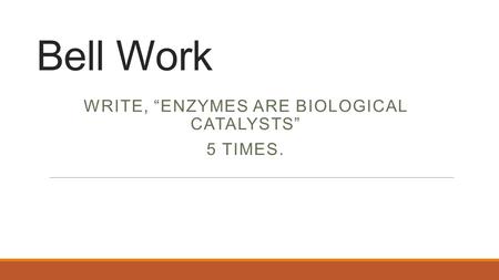 Bell Work WRITE, “ENZYMES ARE BIOLOGICAL CATALYSTS” 5 TIMES.