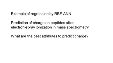 Example of regression by RBF-ANN Prediction of charge on peptides after electron-spray ionization in mass spectrometry What are the best attributes to.