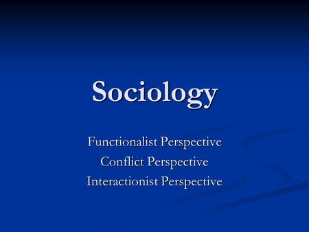 Sociology Functionalist Perspective Conflict Perspective Interactionist Perspective.