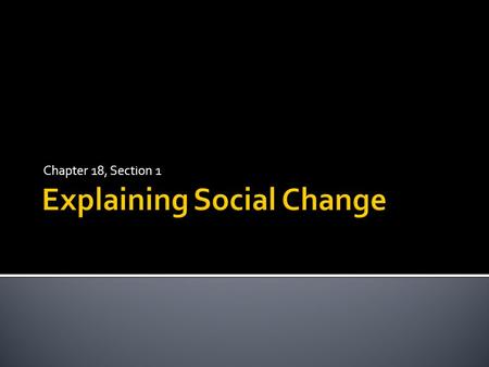 Chapter 18, Section 1.  Remember, sociology stemmed from the Industrial Revolution in Europe in the 1800s.  Social change= alterations in various aspects.