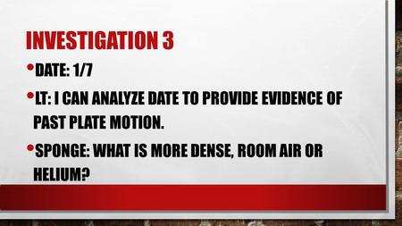 INVESTIGATION 3 DATE: 1/7 LT: I CAN ANALYZE DATE TO PROVIDE EVIDENCE OF PAST PLATE MOTION. SPONGE: WHAT IS MORE DENSE, ROOM AIR OR HELIUM?