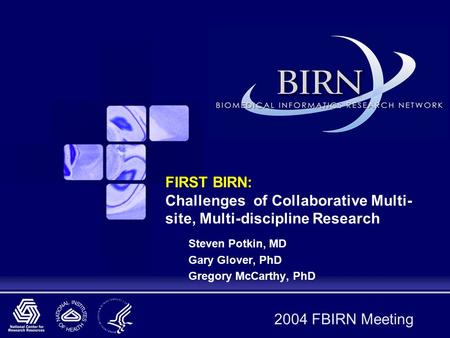 2004 FBIRN Meeting FIRST BIRN: Challenges of Collaborative Multi- site, Multi-discipline Research Steven Potkin, MD Gary Glover, PhD Gregory McCarthy,