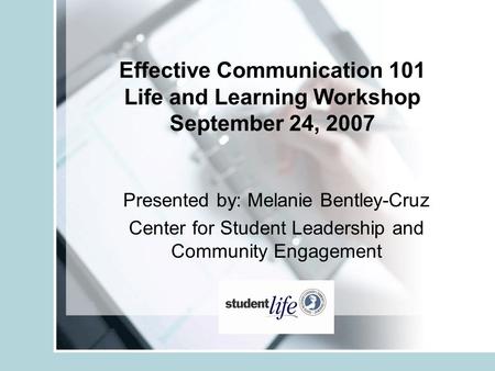 Effective Communication 101 Life and Learning Workshop September 24, 2007 Presented by: Melanie Bentley-Cruz Center for Student Leadership and Community.