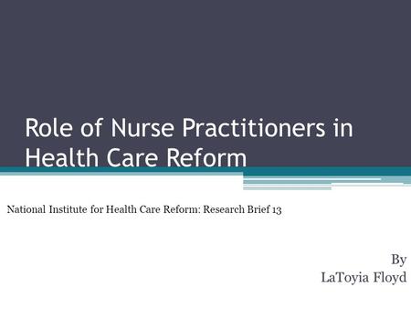 Role of Nurse Practitioners in Health Care Reform By LaToyia Floyd National Institute for Health Care Reform: Research Brief 13.