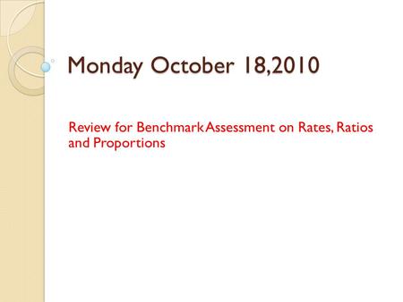 Monday October 18,2010 Review for Benchmark Assessment on Rates, Ratios and Proportions.