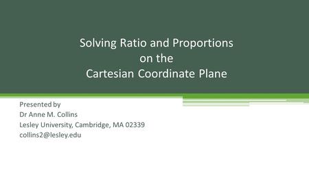 Presented by Dr Anne M. Collins Lesley University, Cambridge, MA 02339 Solving Ratio and Proportions on the Cartesian Coordinate Plane.