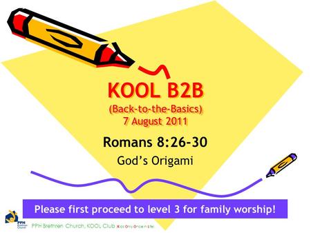 PPH Brethren Church, KOOL Club ( K ids O nly O nce in L ife) (Back-to-the-Basics) 7 August 2011 KOOL B2B (Back-to-the-Basics) 7 August 2011 Romans 8:26-30.