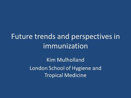 Future trends and perspectives in immunization Kim Mulholland London School of Hygiene and Tropical Medicine.